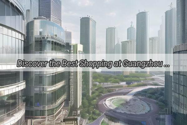 Discover the Best Shopping at Guangzhou Poly Plaza A Retail Paradise Awaits